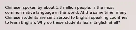 Chinese, spoken by about 1.3 million people, is the most common native language in the world. At the same time, many Chinese students are sent abroad to English-speaking countries to learn English. Why do these students learn English at all?