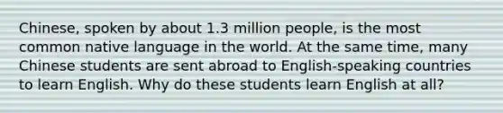 ​Chinese, spoken by about 1.3 million people, is the most common native language in the world. At the same time, many Chinese students are sent abroad to English-speaking countries to learn English. Why do these students learn English at all?