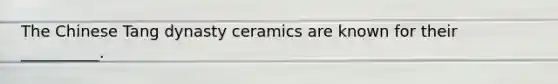 The Chinese Tang dynasty ceramics are known for their __________.