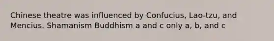 Chinese theatre was influenced by Confucius, Lao-tzu, and Mencius. Shamanism Buddhism a and c only a, b, and c
