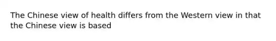 The Chinese view of health differs from the Western view in that the Chinese view is based