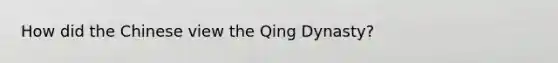 How did the Chinese view the Qing Dynasty?