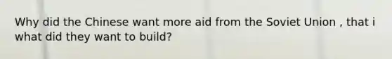 Why did the Chinese want more aid from the Soviet Union , that i what did they want to build?