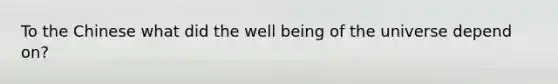 To the Chinese what did the well being of the universe depend on?