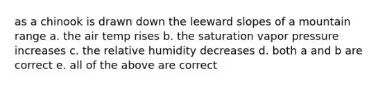 as a chinook is drawn down the leeward slopes of a mountain range a. the air temp rises b. the saturation vapor pressure increases c. the relative humidity decreases d. both a and b are correct e. all of the above are correct