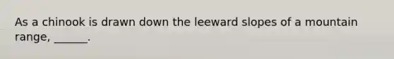 As a chinook is drawn down the leeward slopes of a mountain range, ______.