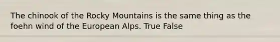 The chinook of the Rocky Mountains is the same thing as the foehn wind of the European Alps. True False