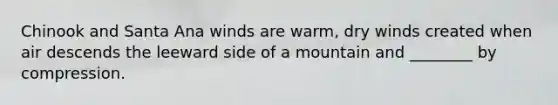 Chinook and Santa Ana winds are warm, dry winds created when air descends the leeward side of a mountain and ________ by compression.