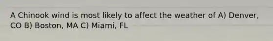 A Chinook wind is most likely to affect the weather of A) Denver, CO B) Boston, MA C) Miami, FL