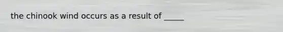 the chinook wind occurs as a result of _____