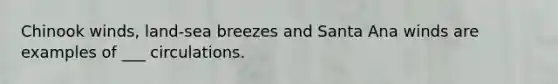 Chinook winds, land-sea breezes and Santa Ana winds are examples of ___ circulations.