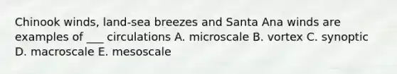 Chinook winds, land-sea breezes and Santa Ana winds are examples of ___ circulations A. microscale B. vortex C. synoptic D. macroscale E. mesoscale