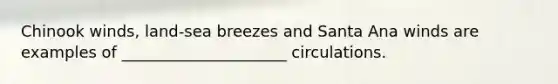 Chinook winds, land-sea breezes and Santa Ana winds are examples of _____________________ circulations.