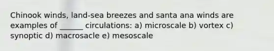 Chinook winds, land-sea breezes and santa ana winds are examples of ______ circulations: a) microscale b) vortex c) synoptic d) macrosacle e) mesoscale