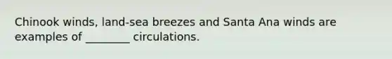 Chinook winds, land-sea breezes and Santa Ana winds are examples of ________ circulations.