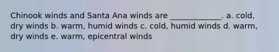 Chinook winds and Santa Ana winds are _____________. a. cold, dry winds b. warm, humid winds c. cold, humid winds d. warm, dry winds e. warm, epicentral winds