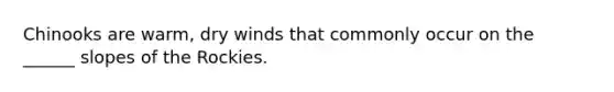 Chinooks are warm, dry winds that commonly occur on the ______ slopes of the Rockies.
