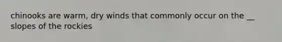 chinooks are warm, dry winds that commonly occur on the __ slopes of the rockies