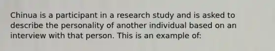 Chinua is a participant in a research study and is asked to describe the personality of another individual based on an interview with that person. This is an example of: