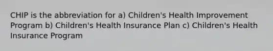 CHIP is the abbreviation for a) Children's Health Improvement Program b) Children's Health Insurance Plan c) Children's Health Insurance Program