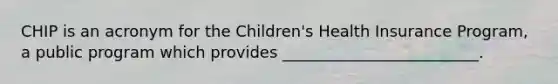 CHIP is an acronym for the Children's Health Insurance Program, a public program which provides _________________________.