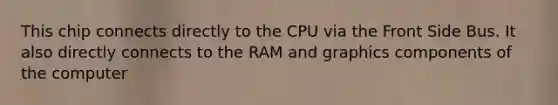 This chip connects directly to the CPU via the Front Side Bus. It also directly connects to the RAM and graphics components of the computer