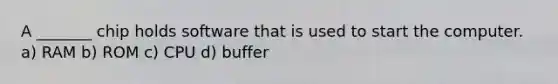A _______ chip holds software that is used to start the computer. a) RAM b) ROM c) CPU d) buffer