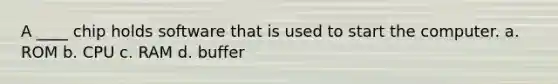 A ____ chip holds software that is used to start the computer. a. ROM b. CPU c. RAM d. buffer