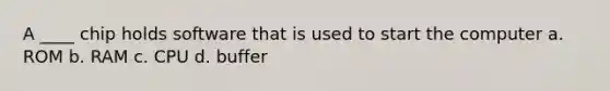 A ____ chip holds software that is used to start the computer a. ROM b. RAM c. CPU d. buffer