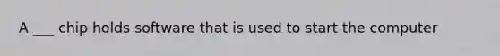 A ___ chip holds software that is used to start the computer