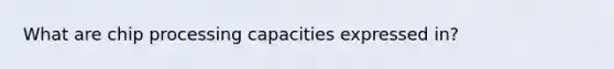 What are chip processing capacities expressed in?