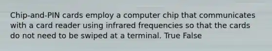 Chip-and-PIN cards employ a computer chip that communicates with a card reader using infrared frequencies so that the cards do not need to be swiped at a terminal. True False