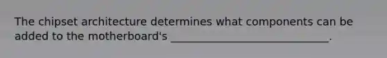 The chipset architecture determines what components can be added to the motherboard's _____________________________.