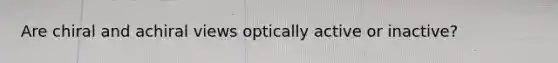 Are chiral and achiral views optically active or inactive?