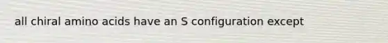 all chiral amino acids have an S configuration except