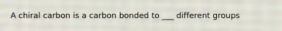 A chiral carbon is a carbon bonded to ___ different groups