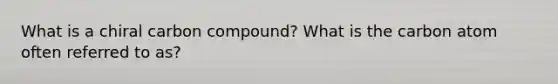 What is a chiral carbon compound? What is the carbon atom often referred to as?