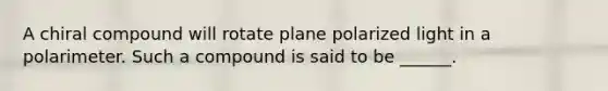 A chiral compound will rotate plane polarized light in a polarimeter. Such a compound is said to be ______.