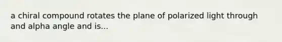 a chiral compound rotates the plane of polarized light through and alpha angle and is...