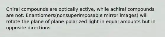 Chiral compounds are optically active, while achiral compounds are not. Enantiomers(nonsuperimposable mirror images) will rotate the plane of plane-polarized light in equal amounts but in opposite directions