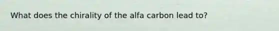 What does the chirality of the alfa carbon lead to?