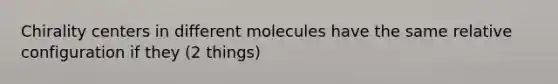 Chirality centers in different molecules have the same relative configuration if they (2 things)