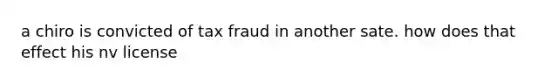 a chiro is convicted of tax fraud in another sate. how does that effect his nv license