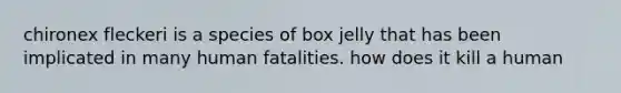 chironex fleckeri is a species of box jelly that has been implicated in many human fatalities. how does it kill a human