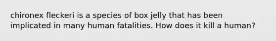 chironex fleckeri is a species of box jelly that has been implicated in many human fatalities. How does it kill a human?