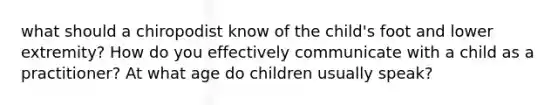 what should a chiropodist know of the child's foot and lower extremity? How do you effectively communicate with a child as a practitioner? At what age do children usually speak?