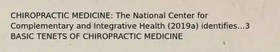 CHIROPRACTIC MEDICINE: The National Center for Complementary and Integrative Health (2019a) identifies...3 BASIC TENETS OF CHIROPRACTIC MEDICINE