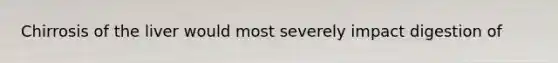 Chirrosis of the liver would most severely impact digestion of