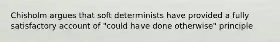 Chisholm argues that soft determinists have provided a fully satisfactory account of "could have done otherwise" principle