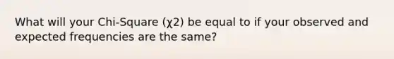 What will your Chi-Square (χ2) be equal to if your observed and expected frequencies are the same?